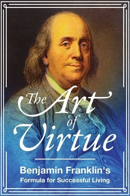 The Art of Virtue: Benjamin Franklin's Formula for Successful Living by Franklin, Benjamin
