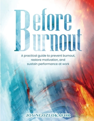 Before Burnout: A Practical Guide to Prevent Burnout, Restore Motivation, and Sustain Performance at Work by Okafor, Joy Ngozi