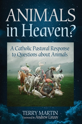 Animals in Heaven?: A Catholic Pastoral Response to Questions about Animals by Martin, Terry