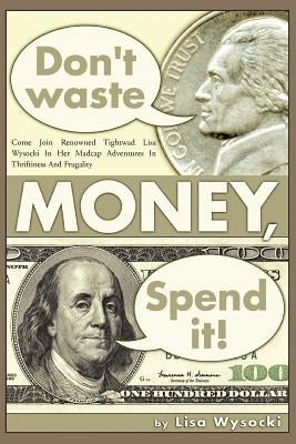 Don't Waste Money, Spend it! by Wysocki, Lisa