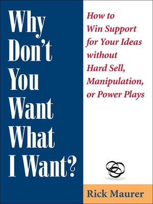 Why Don't You Want What I Want?: How to Win Support for Your Ideas Without Hard Sell, Manipulation, or Power Plays by Maurer, Rick