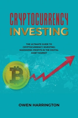 Cryptocurrency Investing- the Ultimate Guide to Cryptocurrency Investing: Maximizing Profits in the Digital Asset Market by Harrington, Owen