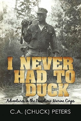 I Never Had to Duck: Adventures in the Peacetime Marine Corps by Peters, C. a. (Chuck)