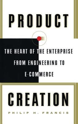 Product Creation: The Heart of the Enterprise from Engineering to Ecommerce by Francis, Philip H.