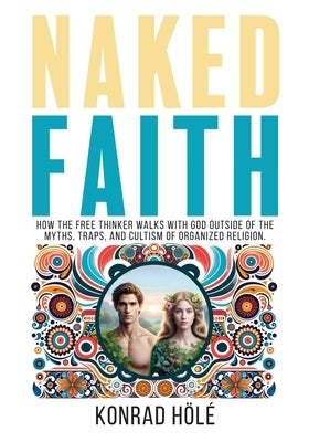 Naked Faith: How the freethinker walks with God outside of the myths, traps, and cultism of organized religion. by HÃ¶lÃ©, Konrad