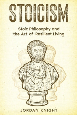 Stoicism: Stoic Philosophy and the Art of Resilient Living by Knight, Jordan