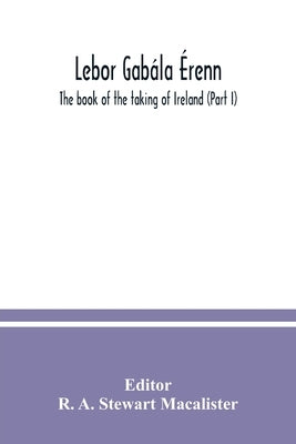 Lebor gabála Érenn: The book of the taking of Ireland (Part I) by A. Stewart MacAlister, R.