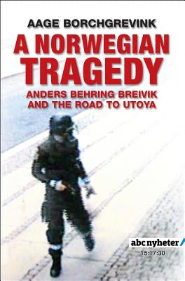 A Norwegian Tragedy: Anders Behring Breivik and the Massacre on Utoya by Borchgrevink, Aage