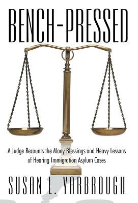 Bench-Pressed: A Judge Recounts the Many Blessings and Heavy Lessons of Hearing Immigration Asylum Cases by Yarbrough, Usan L.