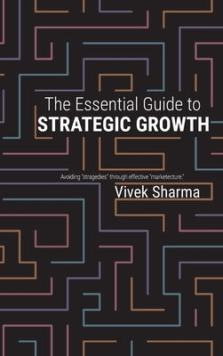The Essential Guide to Strategic Growth: Avoiding "stragedies" through effective "marketecture" by Sharma, Vivek