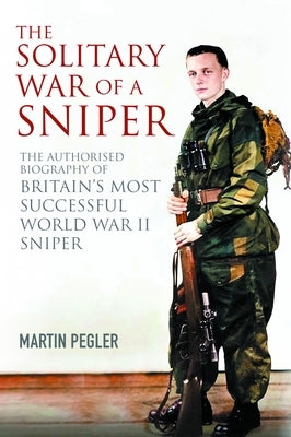 The Solitary War of a Sniper: The Authorised Biography of Britain's Most Successful World War II Sniper by Pegler, Martin