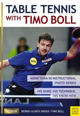 Table Tennis with Timo Boll: More Than 50 Instructional Photo Series. His Game, His Technique, His Know-How by Boll, Timo