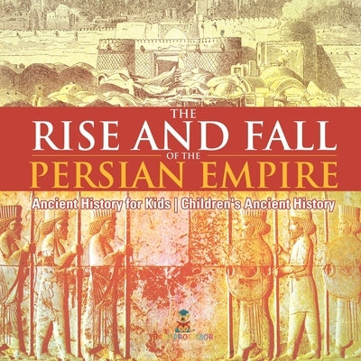 The Rise and Fall of the Persian Empire - Ancient History for Kids Children's Ancient History by Baby Professor