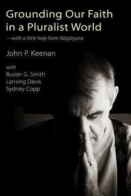 Grounding Our Faith in a Pluralist World: With a Little Help from Nagarjuna by Keenan, John P.
