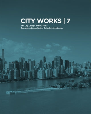 City Works 7: Student Work 2012-2013: The City College of New York Bernard and Anne Spitzer School of Architecture by Ranalli, George