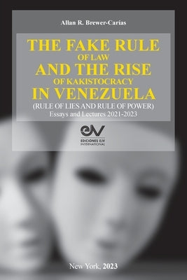 THE FAKE RULE OF LAW AND THE RISE OF KAKISTOCRACY IN VENEZUELA (RULE OF LIES AND RULE OF POWER). Essays and Lectures 2021-2023 by Brewer-Carías, Akkan R.