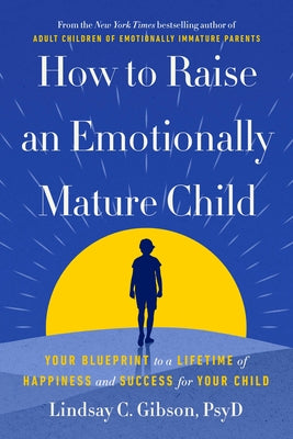 How to Raise an Emotionally Mature Child: Your Blueprint to a Lifetime of Happiness and Success for Your Child by Gibson, Lindsay C.