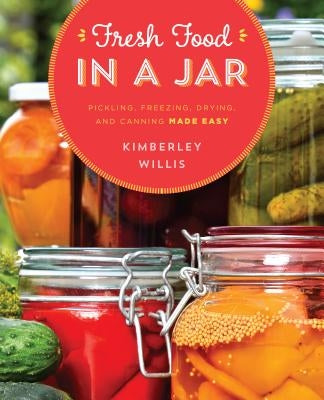 Fresh Food in a Jar: Pickling, Freezing, Drying, and Canning Made Easy by Willis, Kimberley
