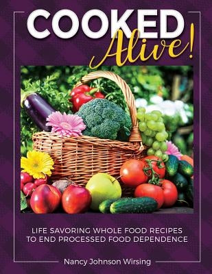 Cooked Alive!: Life Savoring Whole Food Recipes to End Processed Food Dependence by Wirsing, Nancy