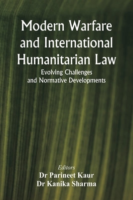 Modern Warfare and International Humanitarian Law: Evolving Challenges and Normative Developments by Kaur, Parineet