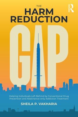 The Harm Reduction Gap: Helping Individuals Left Behind by Conventional Drug Prevention and Abstinence-Only Addiction Treatment by Vakharia, Sheila P.