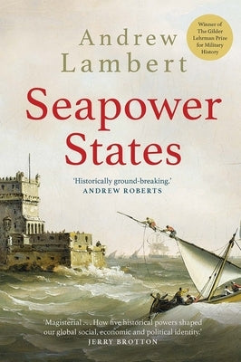Seapower States: Maritime Culture, Continental Empires and the Conflict That Made the Modern World by Lambert, Andrew