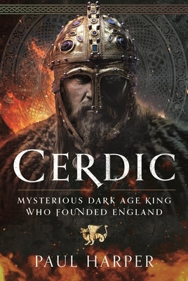 Cerdic: Mysterious Dark Age King Who Founded England by Harper, Paul