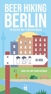 Beer Hiking Berlin: The Tastiest Way to Discover Berlin by Cole, Daniel