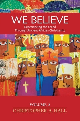 We Believe: Volume 2: Experiencing the Creed through Ancient African Christianity by Hall, Christopher a.