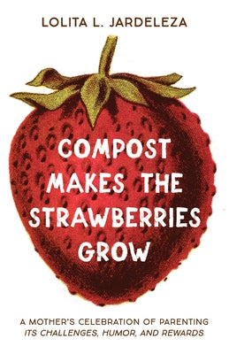 Compost Makes the Strawberries Grow: A Mother's Celebration of Parenting - Its Challenges, Humor, and Rewards by Jardeleza, Lolita L.