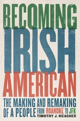 Becoming Irish American: The Making and Remaking of a People from Roanoke to JFK by Meagher, Timothy J.