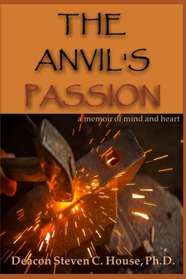 The Anvil's Passion: A Memoir of Mind and Heart by House, Steven C.