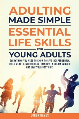 Adulting Made Simple: Everything You Need to Know to Live Independently, Build Wealth, Strong Relationships, A Dream Career, and Live Your Best Life by Hayes, Loren