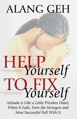 Help Yourself to Fix Yourself: Attitude is Like a Little Priceless Heart, When It Fails, Even the Strongest and Most Successful Fall With it. by Geh, Alang