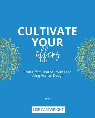 Cultivate Your Offers: Craft Offers That Sell With Ease Using Human Design by Cartwright, Lise