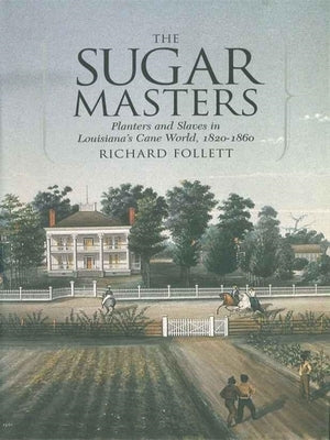 The Sugar Masters: Planters and Slaves in Louisiana's Cane World, 1820--1860 by Follett, Richard
