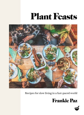 Plant Feasts: Recipes for Slow Living in a Fast-Paced World by Paz, Francesca