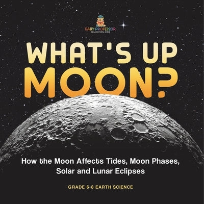What's Up Moon? How the Moon Affects Tides, Moon Phases, Solar and Lunar Eclipses Grade 6-8 Earth Science by Baby Professor