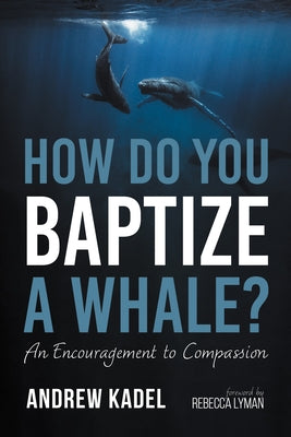 How Do You Baptize a Whale?: An Encouragement to Compassion by Kadel, Andrew