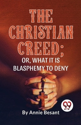 The Christian Creed; or, What it is Blasphemy to Deny by Besant, Annie