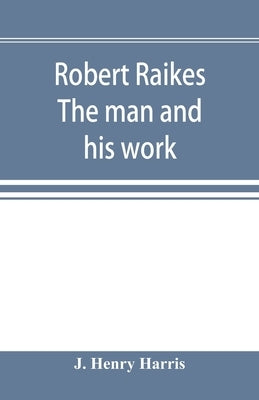 Robert Raikes. The man and his work by Henry Harris, J.