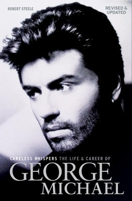Careless Whispers: The Life and Career of George Michael by Steele, Robert