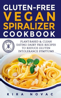 Gluten-Free Vegan Spiralizer Cookbook: Plant-Based & Clean Eating Dairy Free Recipes to Reduce Gluten Intolerance Symptoms by Novac, Kira