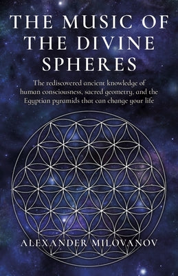 The Music of the Divine Spheres: The Rediscovered Ancient Knowledge of Human Consciousness, Sacred Geometry, and the Egyptian Pyramids That Can Change by Der Milovanov, Alexan
