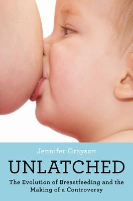 Unlatched: The Evolution of Breastfeeding and the Making of a Controversy by Grayson, Jennifer