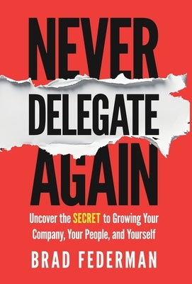Never Delegate Again: Uncover the Secret to Growing Your Company, Your People, and Yourself by Federman, Brad