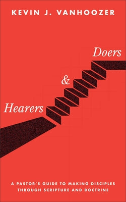 Hearers and Doers: A Pastor's Guide to Making Disciples Through Scripture and Doctrine by Vanhoozer, Kevin J.