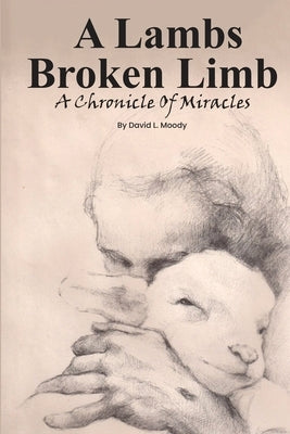 A Lambs Broken Limb: A Chronicle of a Lifetime of Miracles by Moody, David L.