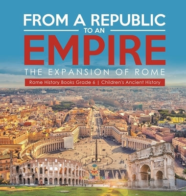 From a Republic to an Empire: The Expansion of Rome Rome History Books Grade 6 Children's Ancient History by Baby Professor