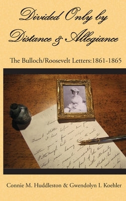 Divided Only by Distance & Allegiance: The Bulloch/Roosevelt Letters: 1861-1865 by Huddleston, Connie M.